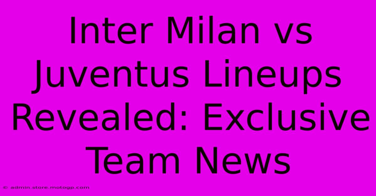 Inter Milan Vs Juventus Lineups Revealed: Exclusive Team News