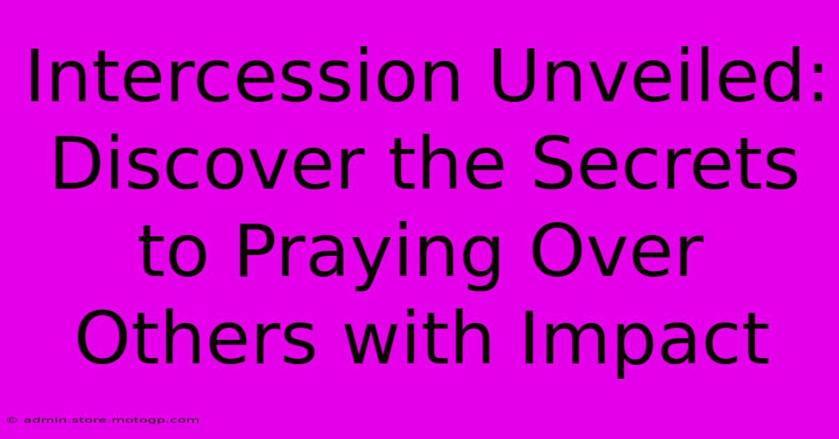 Intercession Unveiled: Discover The Secrets To Praying Over Others With Impact