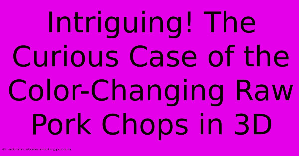 Intriguing! The Curious Case Of The Color-Changing Raw Pork Chops In 3D