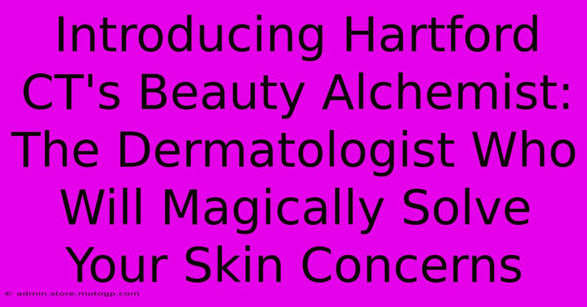 Introducing Hartford CT's Beauty Alchemist: The Dermatologist Who Will Magically Solve Your Skin Concerns