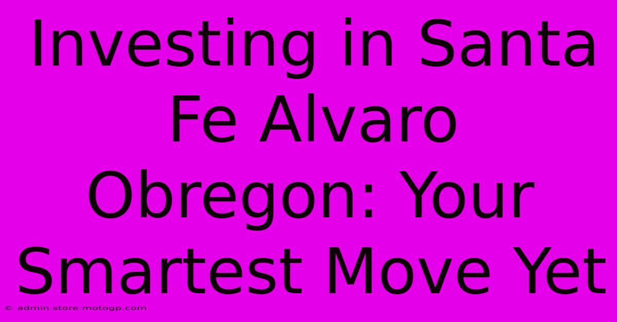 Investing In Santa Fe Alvaro Obregon: Your Smartest Move Yet