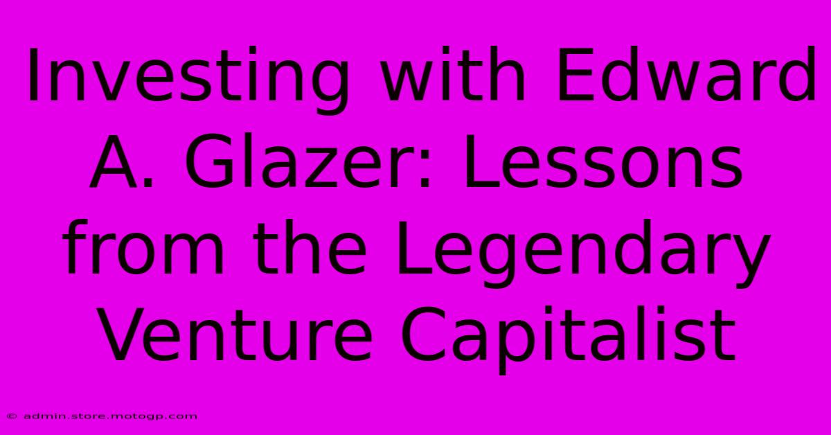 Investing With Edward A. Glazer: Lessons From The Legendary Venture Capitalist