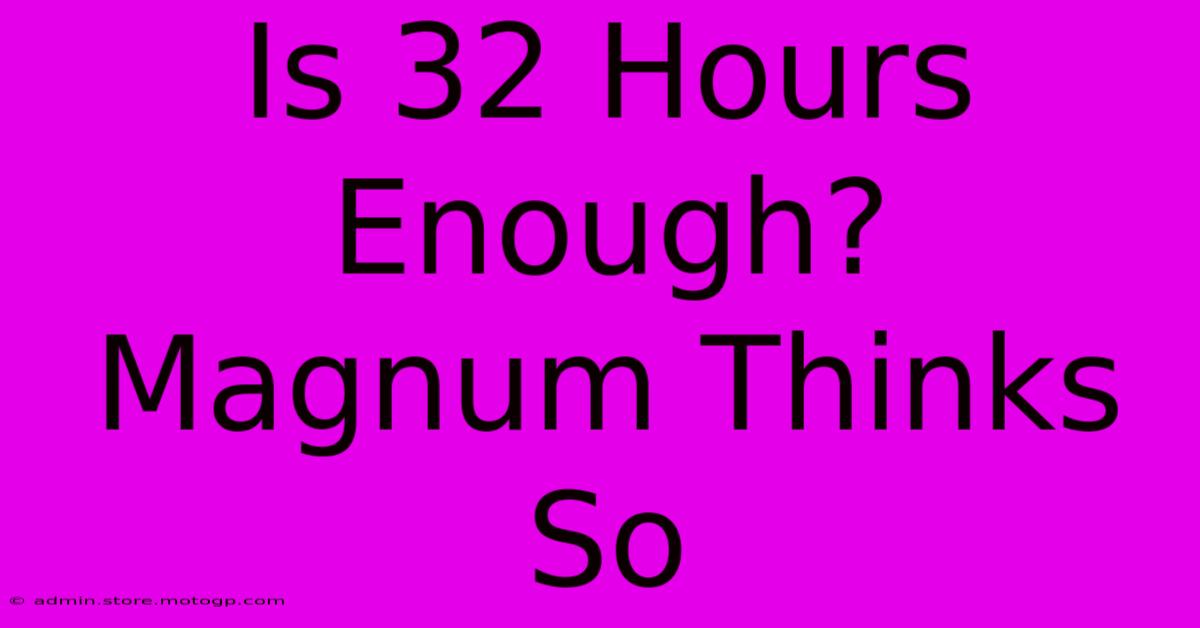 Is 32 Hours Enough? Magnum Thinks So