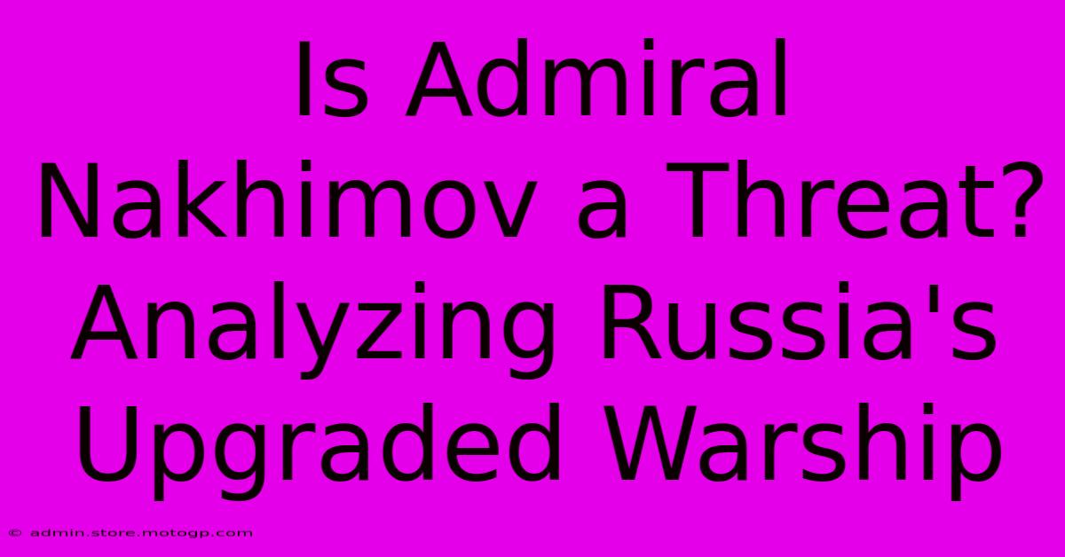 Is Admiral Nakhimov A Threat? Analyzing Russia's Upgraded Warship