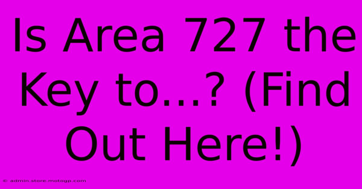 Is Area 727 The Key To...? (Find Out Here!)