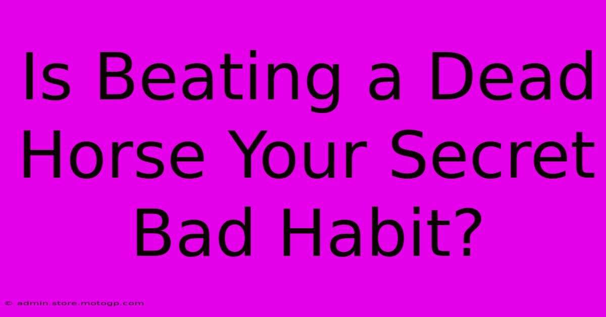 Is Beating A Dead Horse Your Secret Bad Habit?