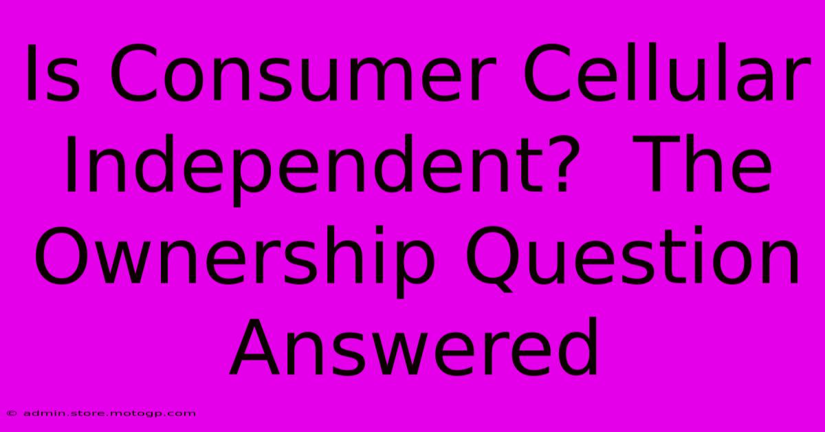 Is Consumer Cellular Independent?  The Ownership Question Answered