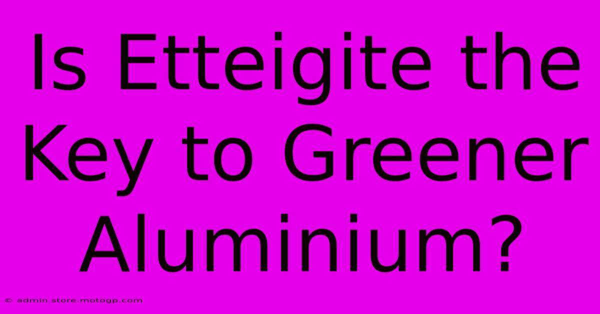 Is Etteigite The Key To Greener Aluminium?