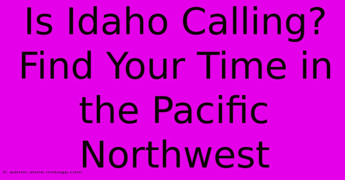 Is Idaho Calling? Find Your Time In The Pacific Northwest