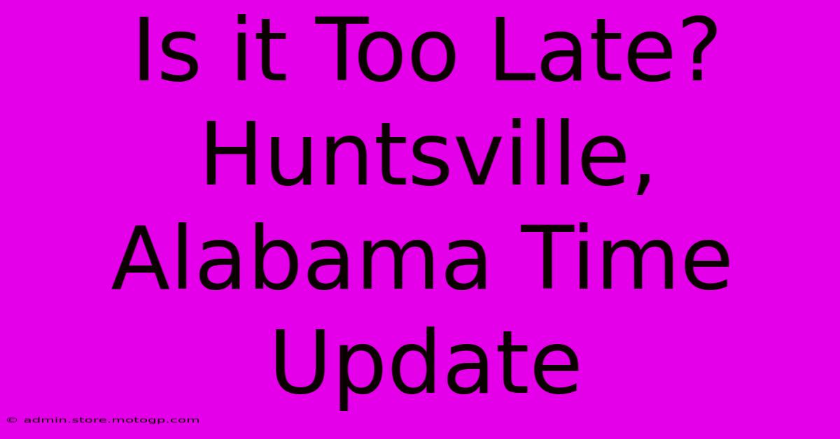 Is It Too Late?  Huntsville, Alabama Time Update