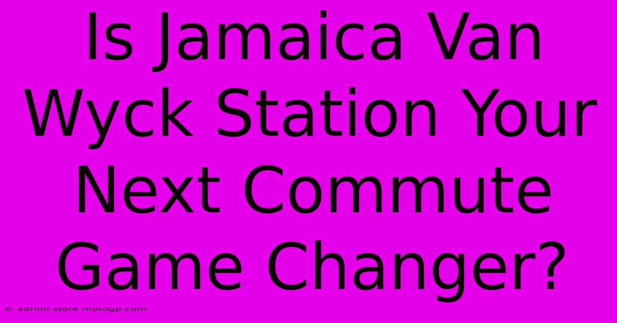 Is Jamaica Van Wyck Station Your Next Commute Game Changer?