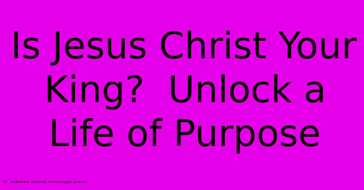 Is Jesus Christ Your King?  Unlock A Life Of Purpose