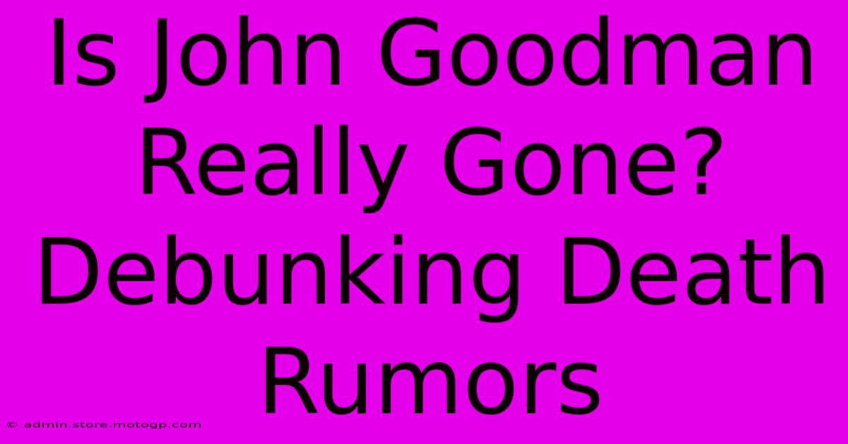 Is John Goodman Really Gone? Debunking Death Rumors