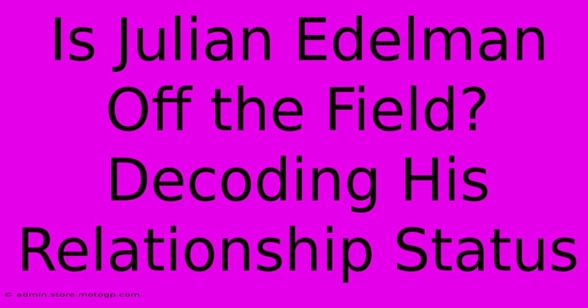 Is Julian Edelman Off The Field? Decoding His Relationship Status