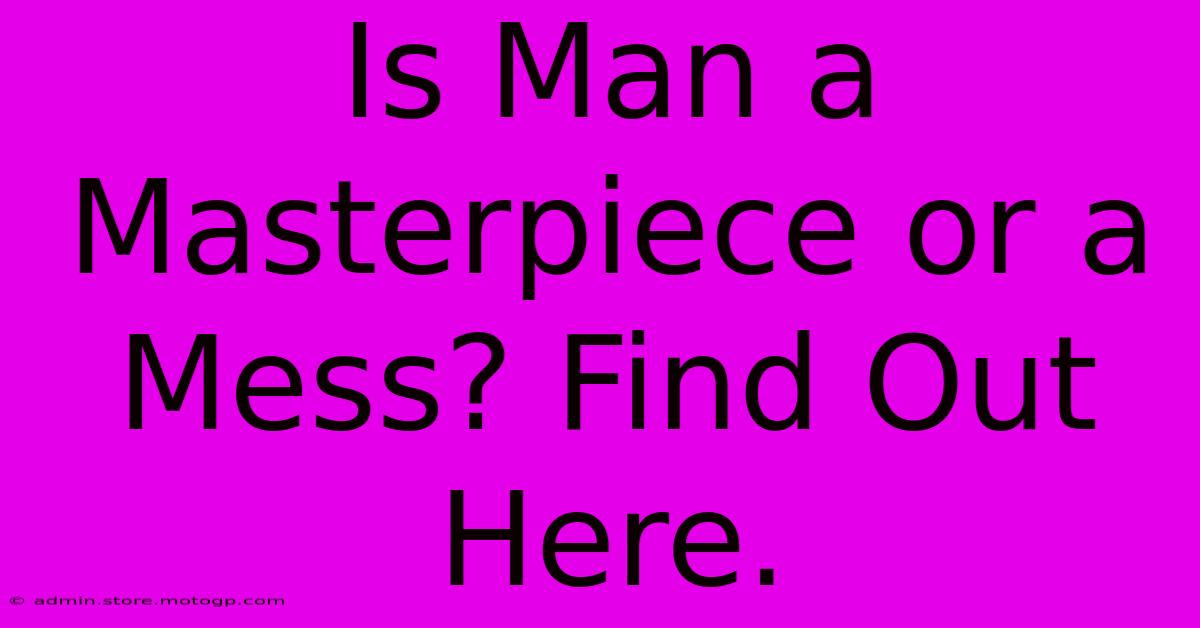 Is Man A Masterpiece Or A Mess? Find Out Here.