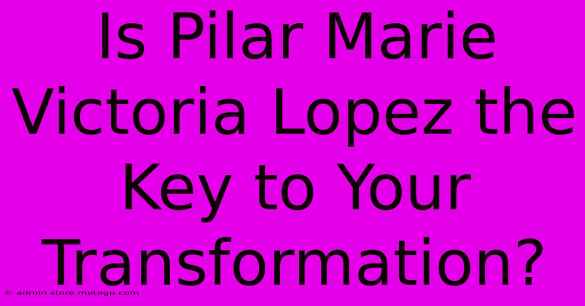 Is Pilar Marie Victoria Lopez The Key To Your Transformation?