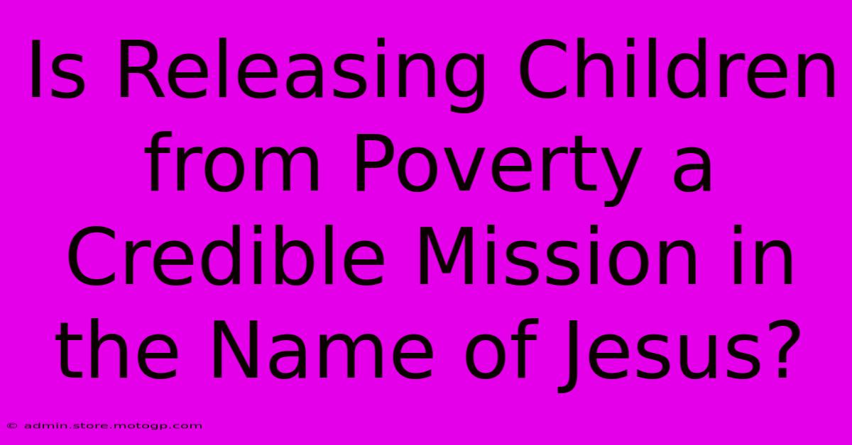 Is Releasing Children From Poverty A Credible Mission In The Name Of Jesus?