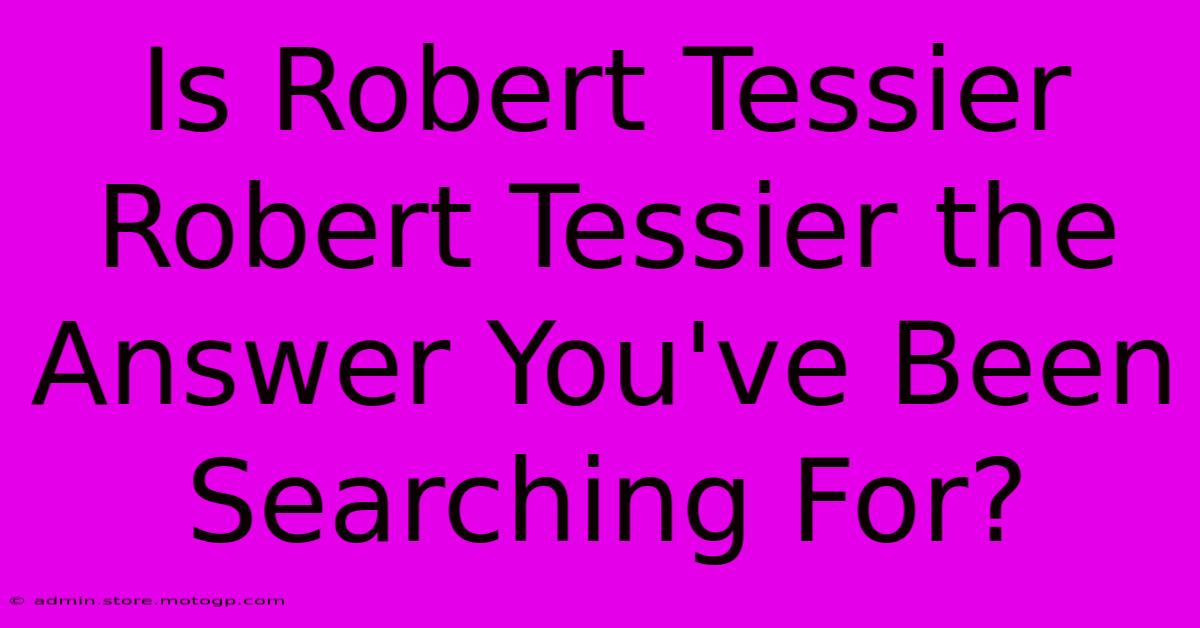 Is Robert Tessier Robert Tessier The Answer You've Been Searching For?