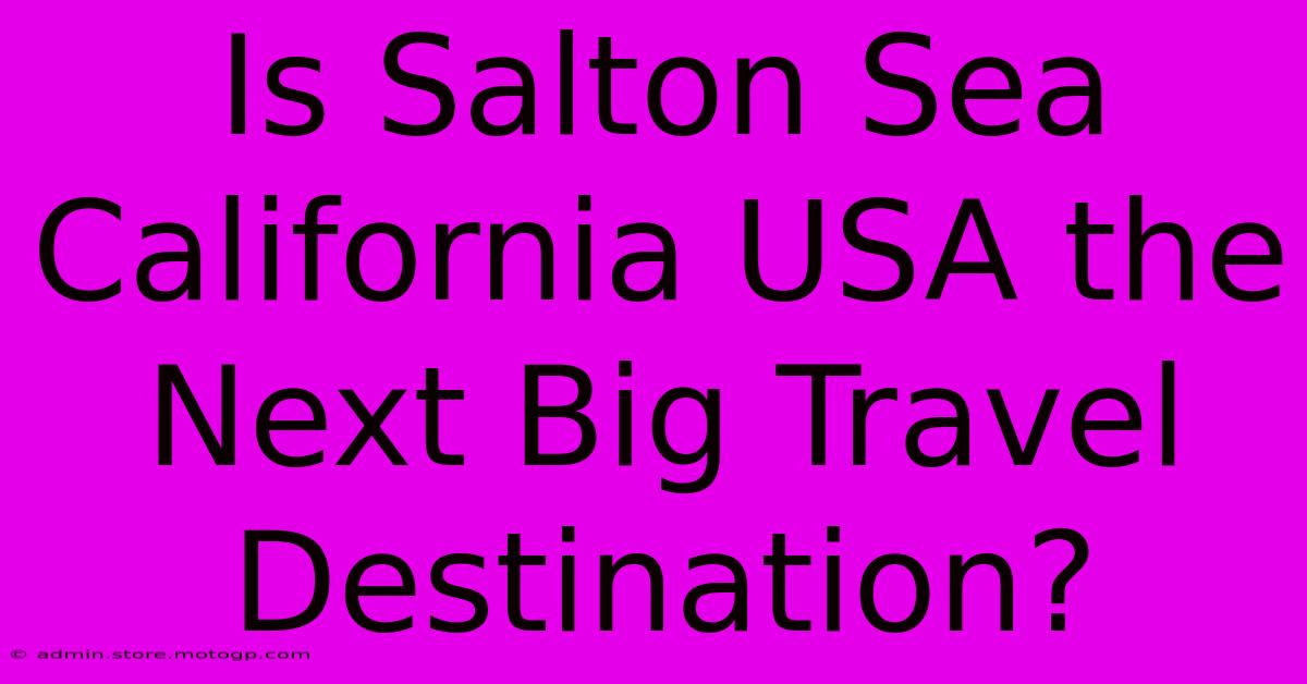 Is Salton Sea California USA The Next Big Travel Destination?