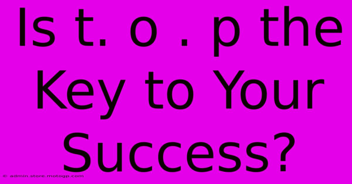 Is T. O . P The Key To Your Success?