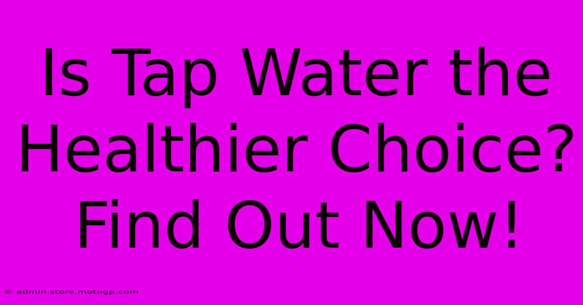 Is Tap Water The Healthier Choice? Find Out Now!