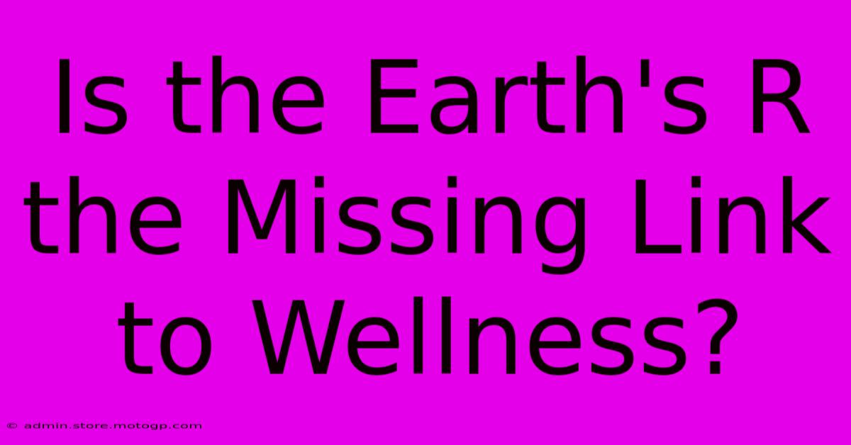 Is The Earth's R The Missing Link To Wellness?