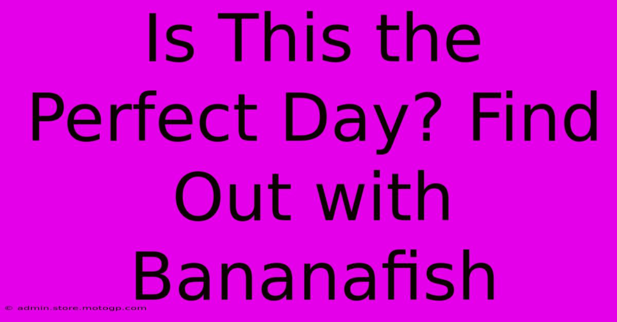 Is This The Perfect Day? Find Out With Bananafish