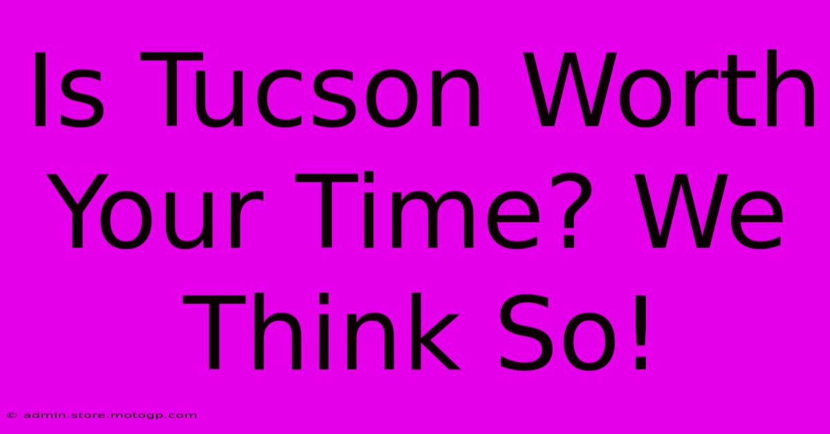 Is Tucson Worth Your Time? We Think So!