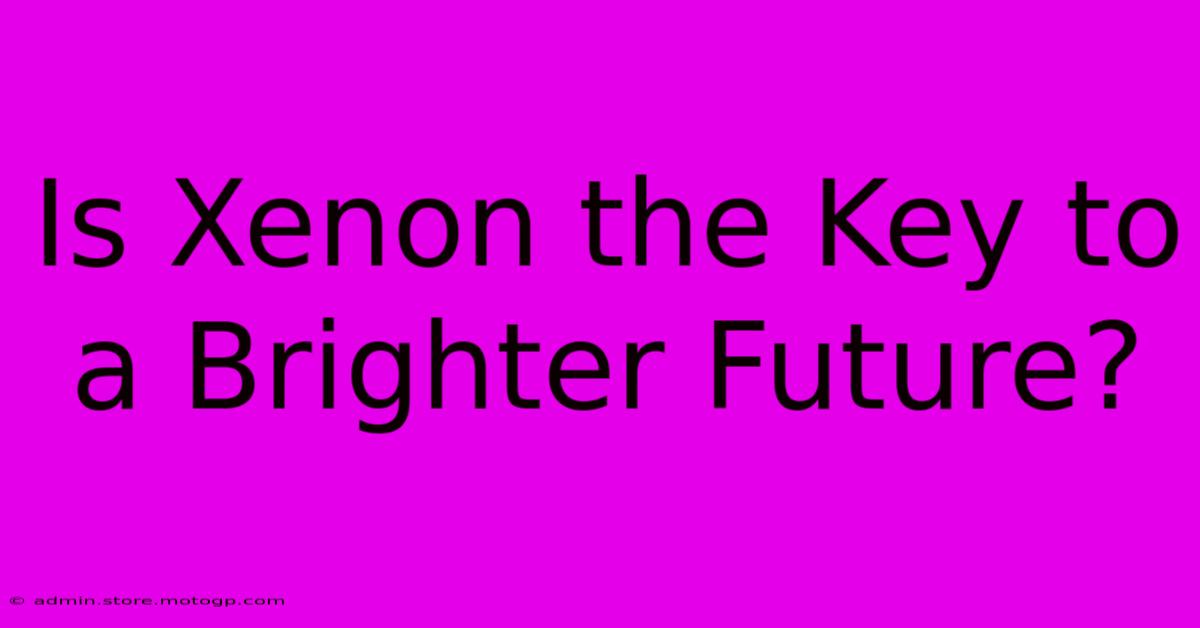 Is Xenon The Key To A Brighter Future?