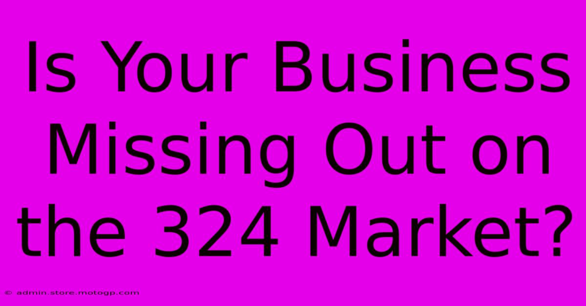 Is Your Business Missing Out On The 324 Market?