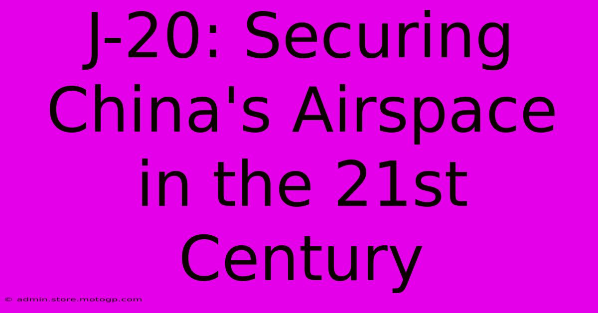 J-20: Securing China's Airspace In The 21st Century