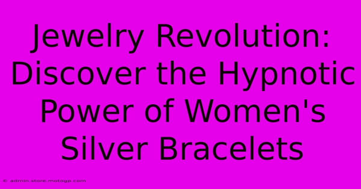 Jewelry Revolution: Discover The Hypnotic Power Of Women's Silver Bracelets