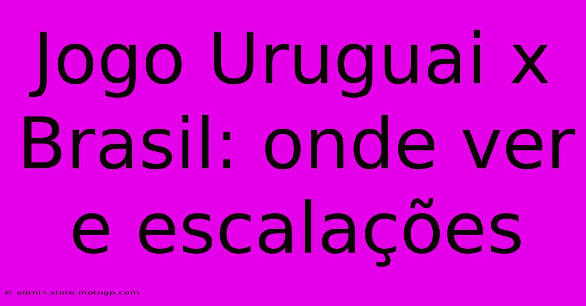 Jogo Uruguai X Brasil: Onde Ver E Escalações