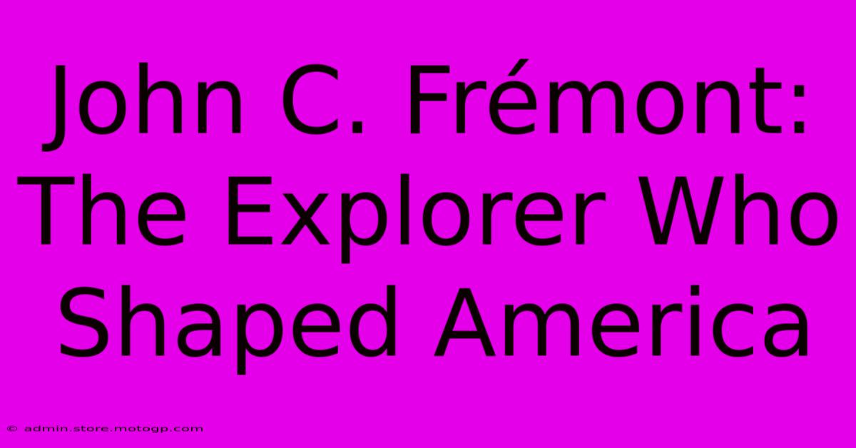 John C. Frémont: The Explorer Who Shaped America