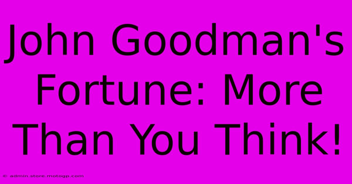 John Goodman's Fortune: More Than You Think!