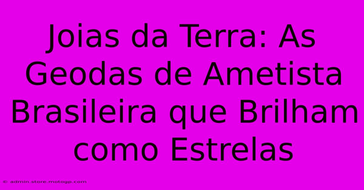 Joias Da Terra: As Geodas De Ametista Brasileira Que Brilham Como Estrelas