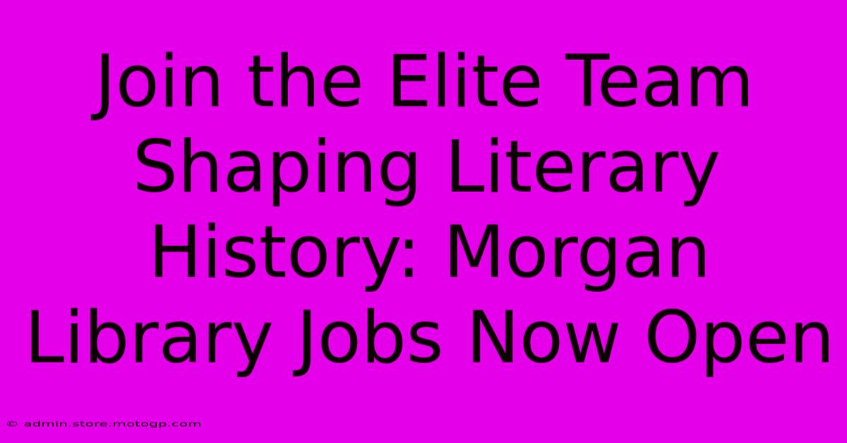 Join The Elite Team Shaping Literary History: Morgan Library Jobs Now Open