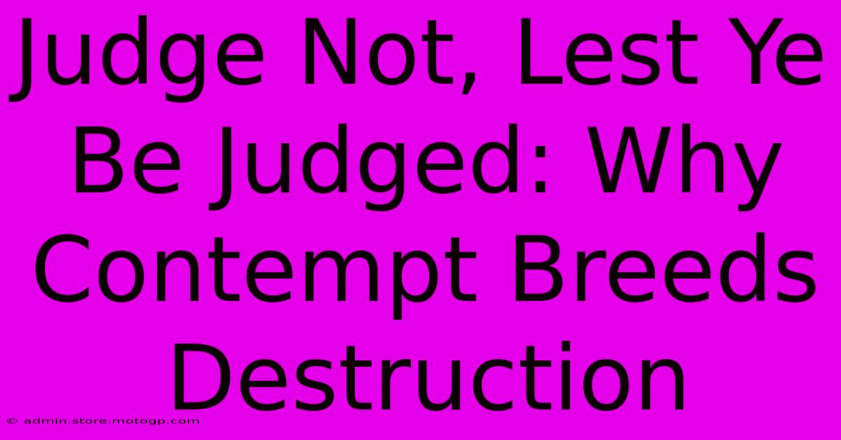 Judge Not, Lest Ye Be Judged: Why Contempt Breeds Destruction