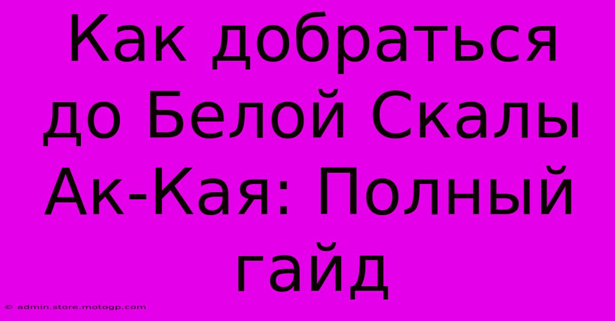 Как Добраться До Белой Скалы Ак-Кая: Полный Гайд