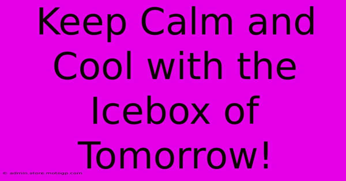 Keep Calm And Cool With The Icebox Of Tomorrow!