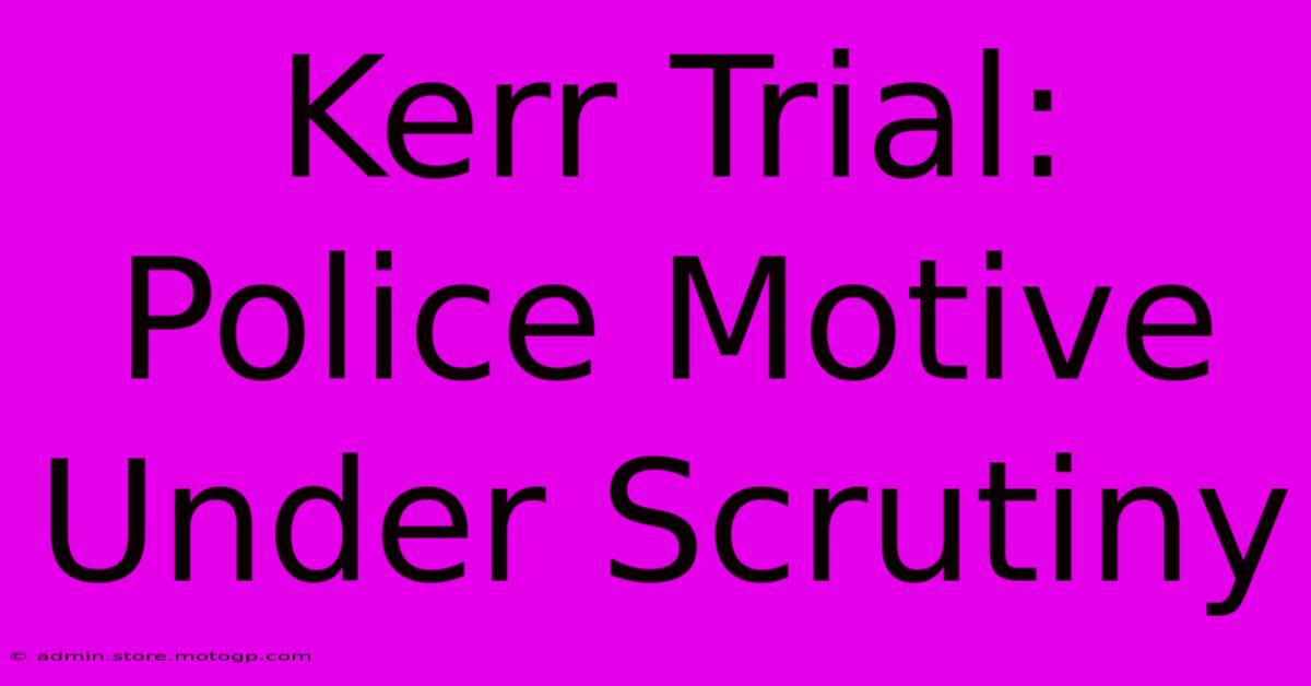 Kerr Trial: Police Motive Under Scrutiny