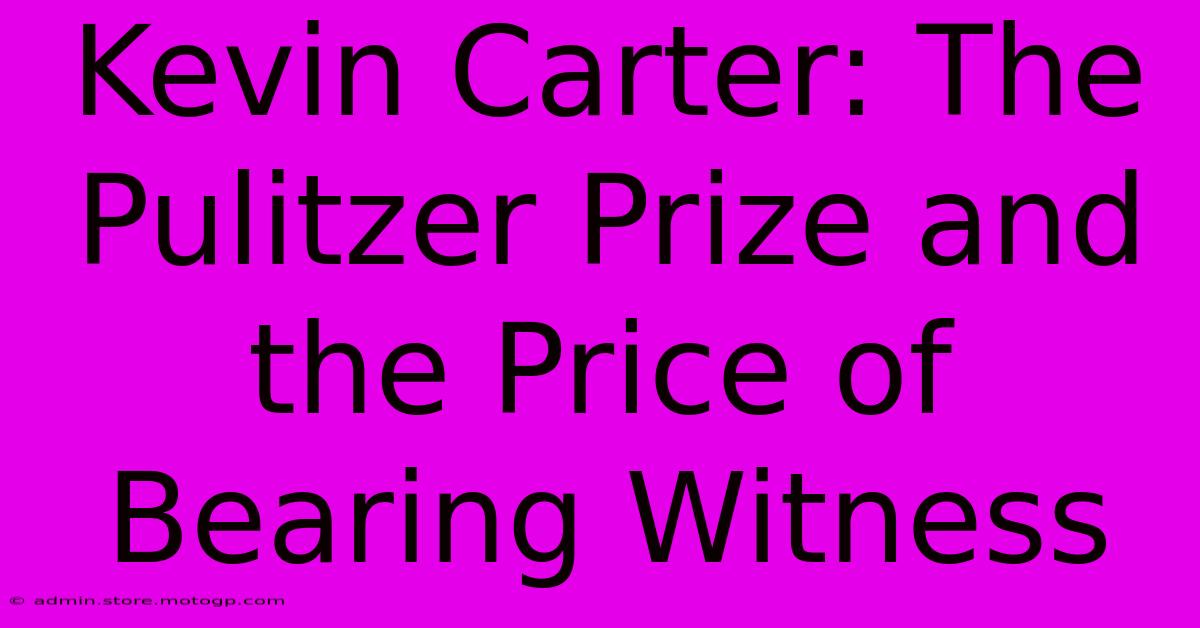 Kevin Carter: The Pulitzer Prize And The Price Of Bearing Witness