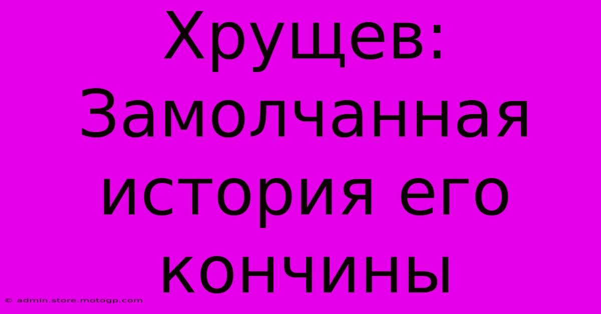 Хрущев: Замолчанная История Его Кончины