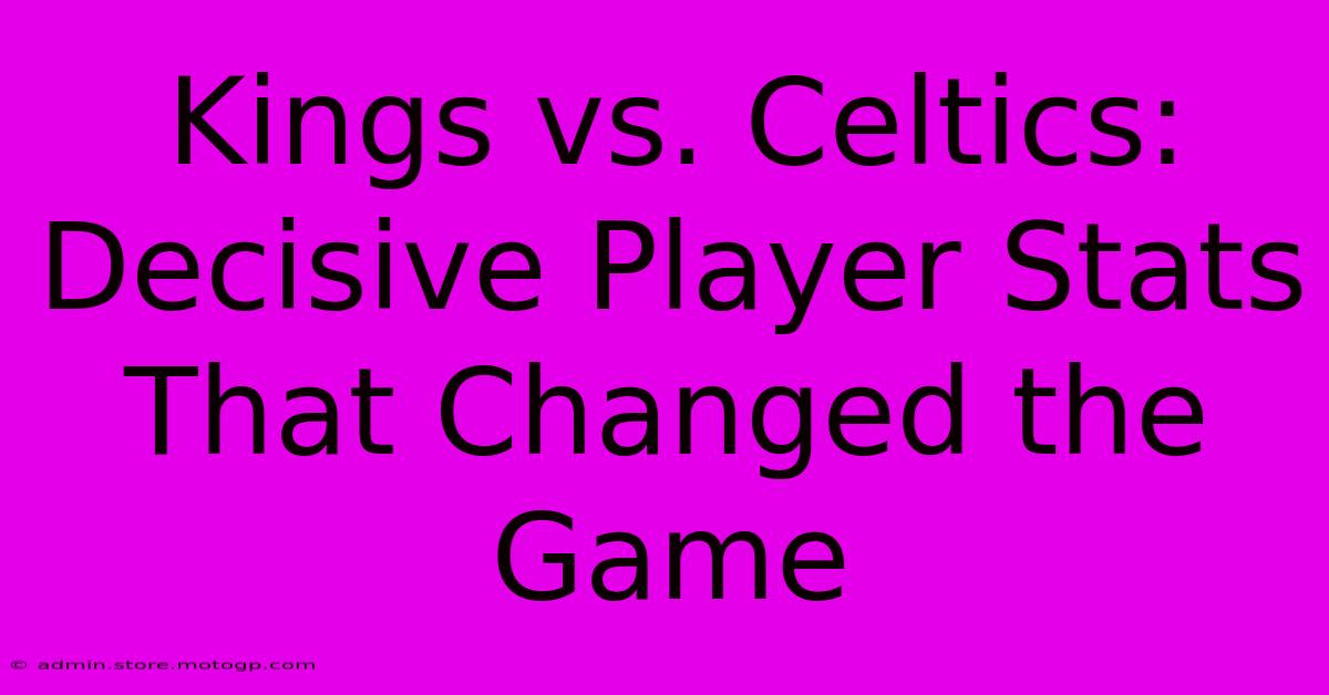 Kings Vs. Celtics: Decisive Player Stats That Changed The Game