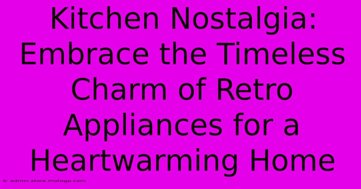 Kitchen Nostalgia: Embrace The Timeless Charm Of Retro Appliances For A Heartwarming Home