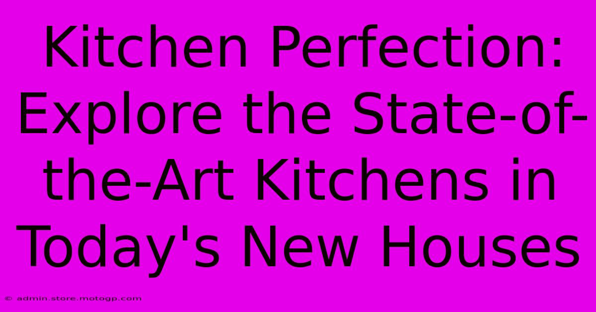 Kitchen Perfection: Explore The State-of-the-Art Kitchens In Today's New Houses