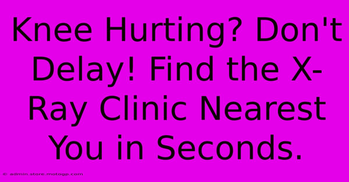 Knee Hurting? Don't Delay! Find The X-Ray Clinic Nearest You In Seconds.