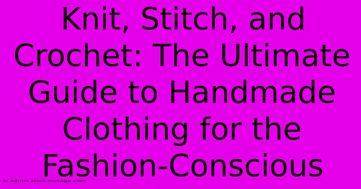 Knit, Stitch, And Crochet: The Ultimate Guide To Handmade Clothing For The Fashion-Conscious