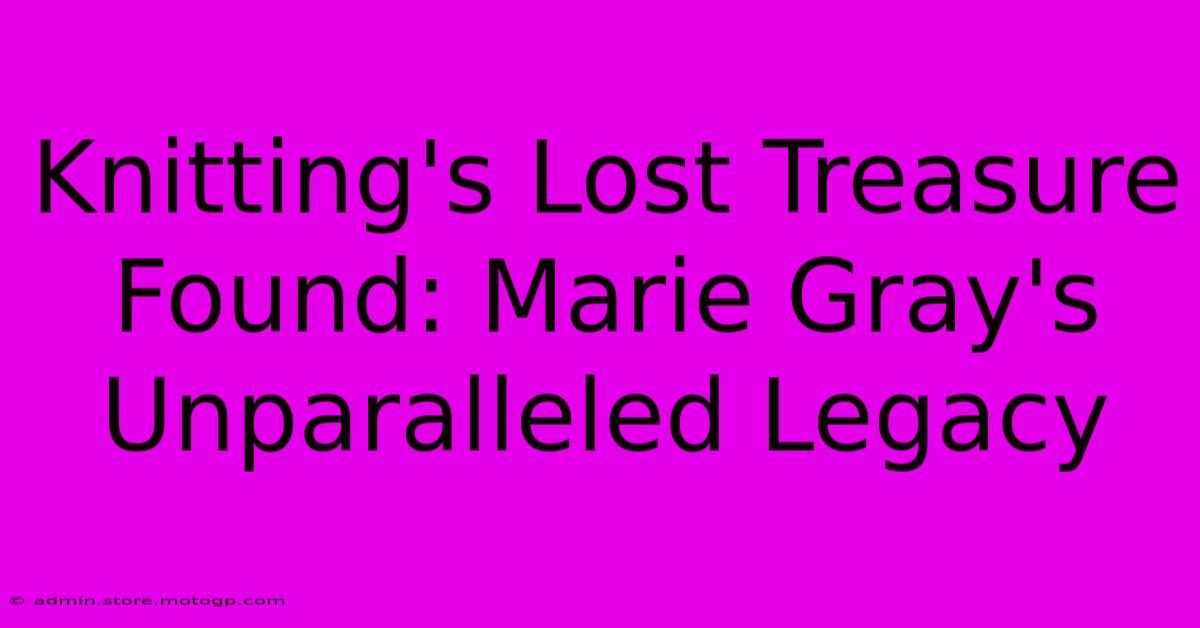 Knitting's Lost Treasure Found: Marie Gray's Unparalleled Legacy