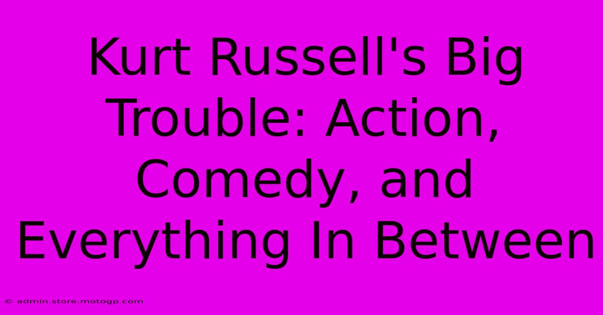 Kurt Russell's Big Trouble: Action, Comedy, And Everything In Between